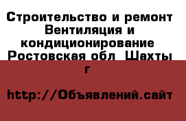 Строительство и ремонт Вентиляция и кондиционирование. Ростовская обл.,Шахты г.